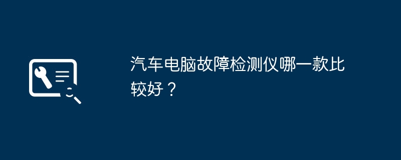 汽車電腦故障檢測(cè)儀哪一款比較好？