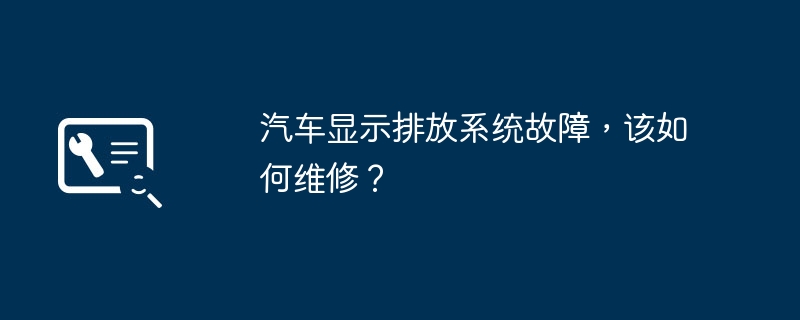 汽車顯示排放系統(tǒng)故障，該如何維修？